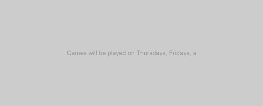 Games will be played on Thursdays, Fridays, a